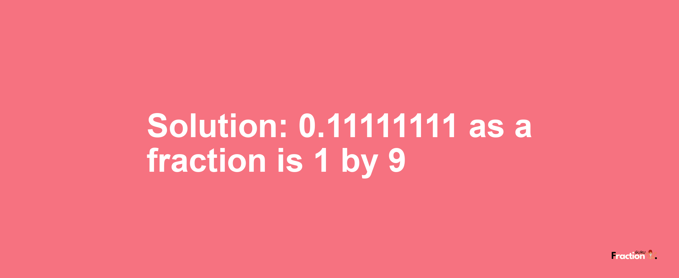 Solution:0.11111111 as a fraction is 1/9